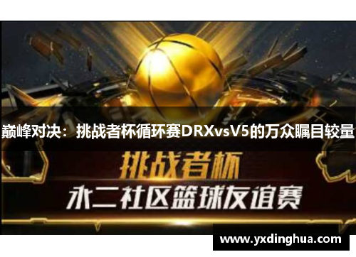 巅峰对决：挑战者杯循环赛DRXvsV5的万众瞩目较量
