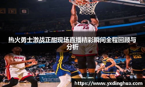 热火勇士激战正酣现场直播精彩瞬间全程回顾与分析